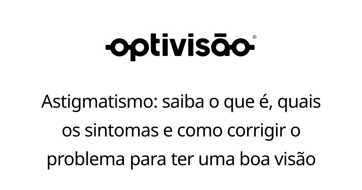 Tudo sobre astigmatismo: sintomas e tratamento | Optivisão